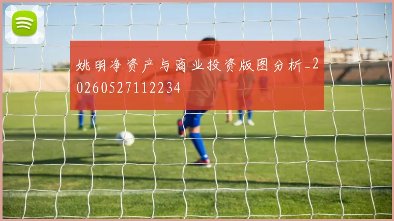 姚明净资产与商业投资版图分析_20260527112234