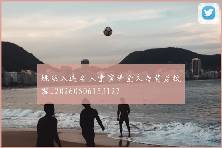 姚明入选名人堂演讲全文与背后故事_20260606153127
