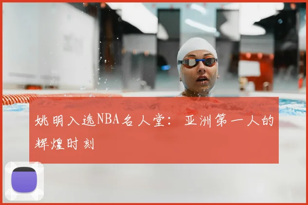 姚明入选NBA名人堂:亚洲第一人的辉煌时刻