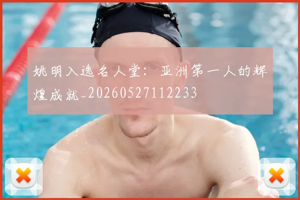 姚明入选名人堂:亚洲第一人的辉煌成就_20260527112233